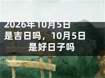 2026年10月5日是吉日吗，10月5日是好日子吗