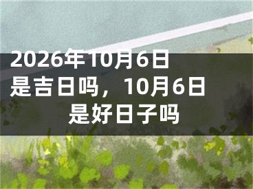 2026年10月6日是吉日吗，10月6日是好日子吗