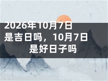 2026年10月7日是吉日吗，10月7日是好日子吗