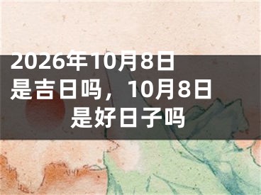 2026年10月8日是吉日吗，10月8日是好日子吗