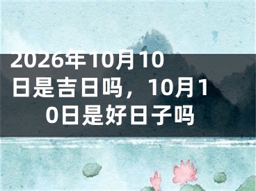 2026年10月10日是吉日吗，10月10日是好日子吗
