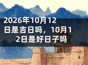 2026年10月12日是吉日吗，10月12日是好日子吗