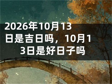 2026年10月13日是吉日吗，10月13日是好日子吗