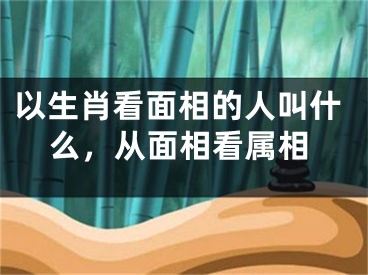 以生肖看面相的人叫什么，从面相看属相