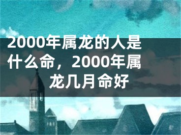 2000年属龙的人是什么命,2000年属龙几月命好