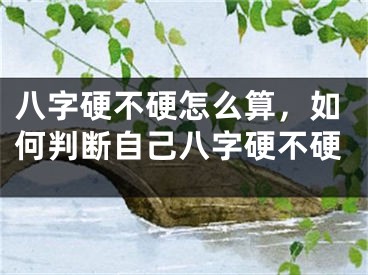 八字硬不硬怎么算，如何判断自己八字硬不硬