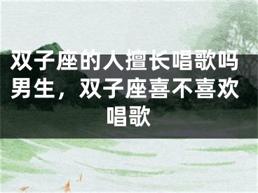 双子座的人擅长唱歌吗男生，双子座喜不喜欢唱歌