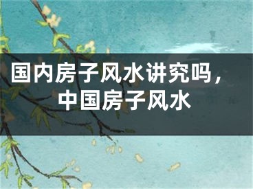 国内房子风水讲究吗，中国房子风水