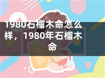 1980石榴木命怎么样,1980年石榴木命