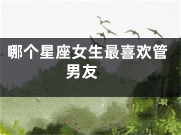 哪个星座女生最喜欢管男友 