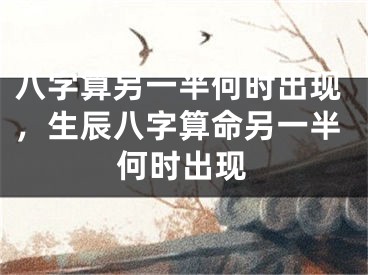 八字算另一半何时出现，生辰八字算命另一半何时出现