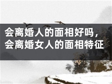 会离婚人的面相好吗,会离婚女人的面相特征