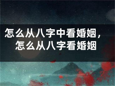 怎么从八字中看婚姻，怎么从八字看婚姻