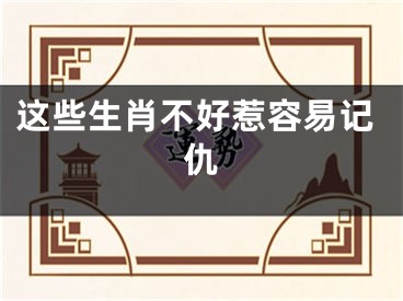 这些生肖不好惹容易记仇