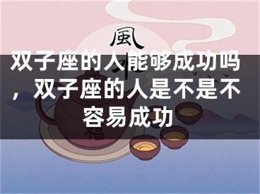 双子座的人能够成功吗,双子座的人是不是不容易成功