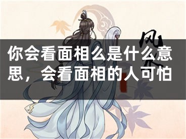 你会看面相么是什么意思，会看面相的人可怕