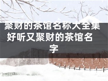 聚财的茶馆名称大全集 好听又聚财的茶馆名字