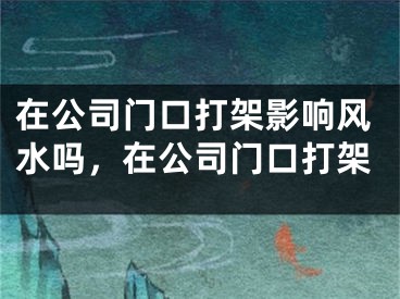 在公司门口打架影响风水吗,在公司门口打架