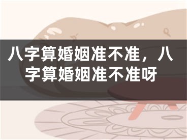 八字算婚姻准不准，八字算婚姻准不准呀