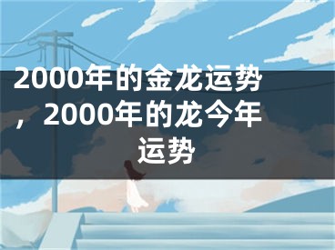 2000年的金龙运势,2000年的龙今年运势
