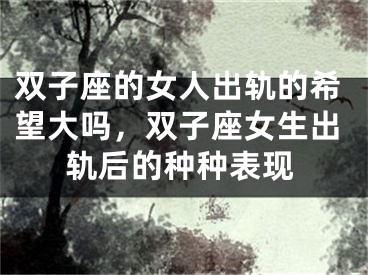 双子座的女人出轨的希望大吗，双子座女生出轨后的种种表现