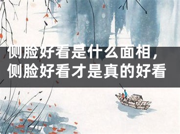 侧脸好看是什么面相，侧脸好看才是真的好看