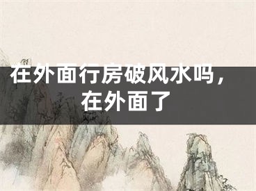 在外面行房破风水吗，在外面了