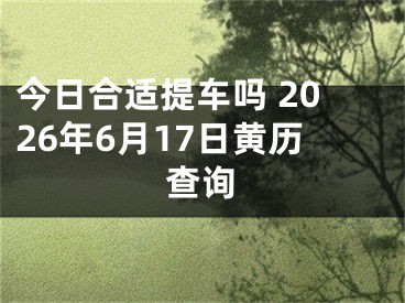 今日合适提车吗 2026年6月17日黄历查询