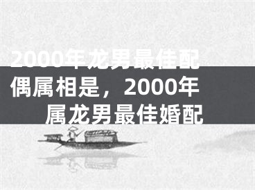 2000年龙男最佳配偶属相是,2000年属龙男最佳婚配