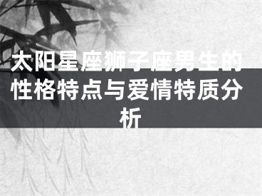 太阳星座狮子座男生的性格特点与爱情特质分析