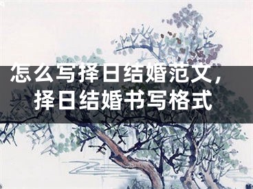 怎么写择日结婚范文,择日结婚书写格式