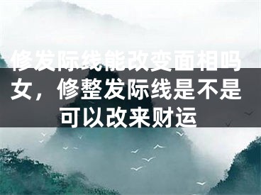 修发际线能改变面相吗女，修整发际线是不是可以改来财运