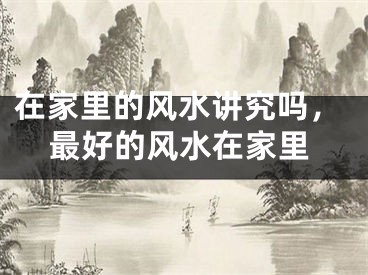 在家里的风水讲究吗,最好的风水在家里