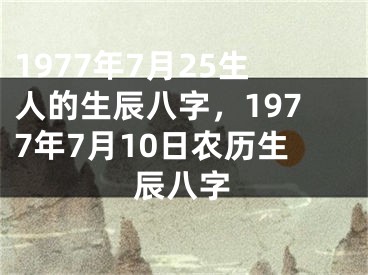 1977年7月25生人的生辰八字,1977年7月10日农历生辰八字