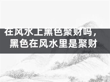 在风水上黑色聚财吗，黑色在风水里是聚财