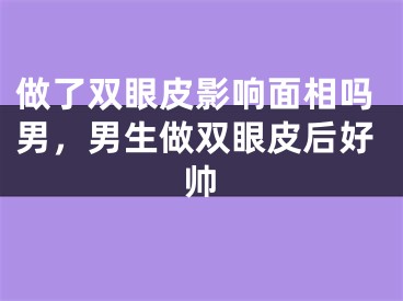 做了双眼皮影响面相吗男，男生做双眼皮后好帅