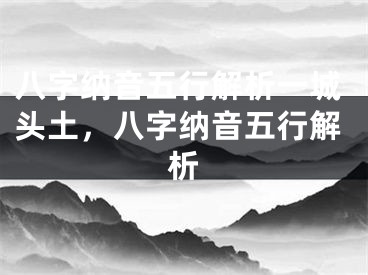 八字纳音五行解析一城头土，八字纳音五行解析
