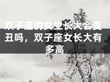 双子座的女生长大会变丑吗，双子座女长大有多高