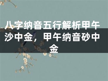 八字纳音五行解析甲午沙中金,甲午纳音砂中金