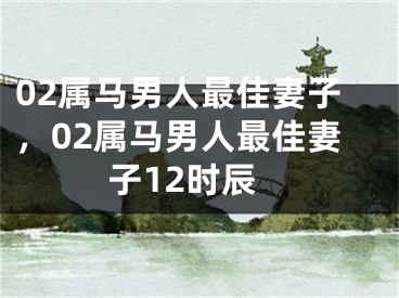 02属马男人最佳妻子,02属马男人最佳妻子12时辰