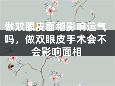 做双眼皮面相影响运气吗，做双眼皮手术会不会影响面相