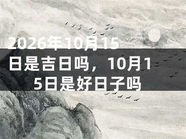 2026年10月15日是吉日吗，10月15日是好日子吗