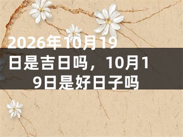 2026年10月19日是吉日吗，10月19日是好日子吗
