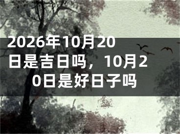 2026年10月20日是吉日吗，10月20日是好日子吗