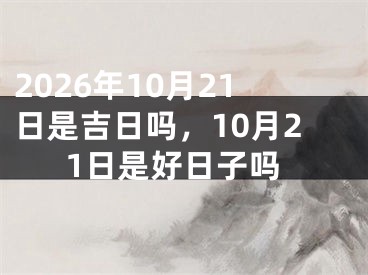 2026年10月21日是吉日吗，10月21日是好日子吗