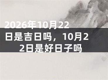 2026年10月22日是吉日吗，10月22日是好日子吗