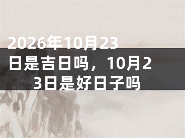 2026年10月23日是吉日吗，10月23日是好日子吗