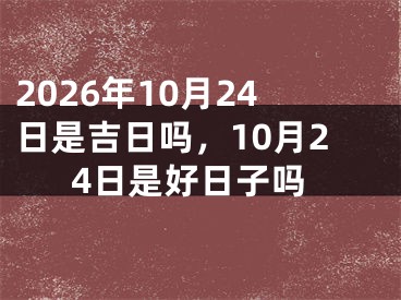 2026年10月24日是吉日吗，10月24日是好日子吗