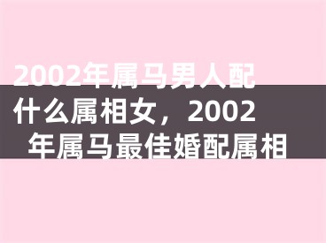 2002年属马男人配什么属相女，2002年属马最佳婚配属相
