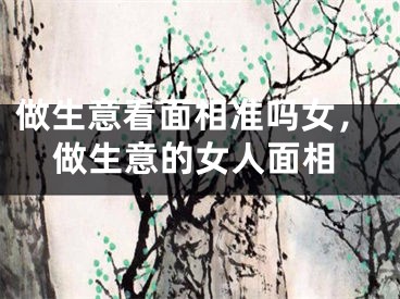 做生意看面相准吗女，做生意的女人面相